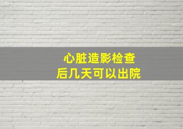 心脏造影检查后几天可以出院