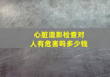 心脏造影检查对人有危害吗多少钱