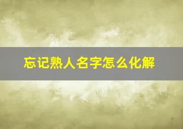 忘记熟人名字怎么化解