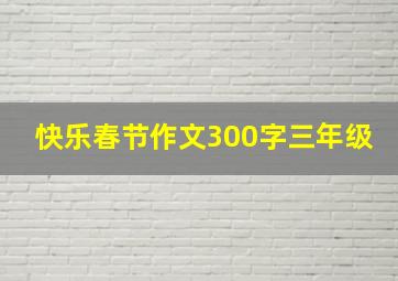 快乐春节作文300字三年级