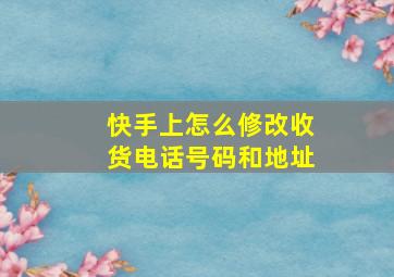 快手上怎么修改收货电话号码和地址