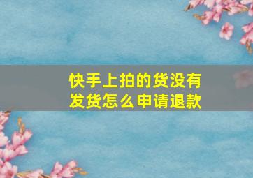 快手上拍的货没有发货怎么申请退款