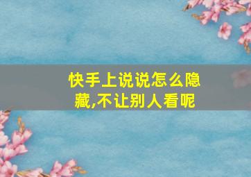 快手上说说怎么隐藏,不让别人看呢