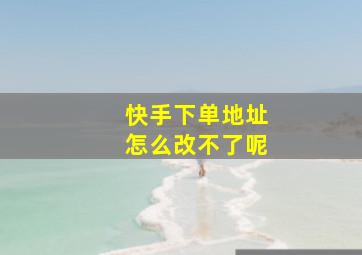 快手下单地址怎么改不了呢