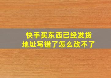 快手买东西已经发货地址写错了怎么改不了