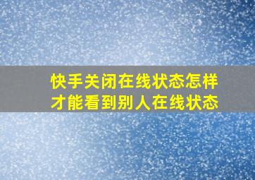 快手关闭在线状态怎样才能看到别人在线状态