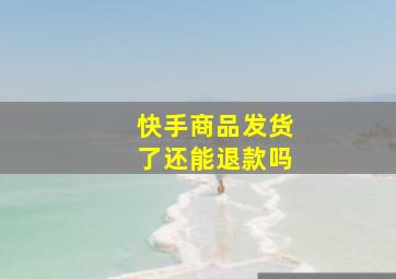 快手商品发货了还能退款吗