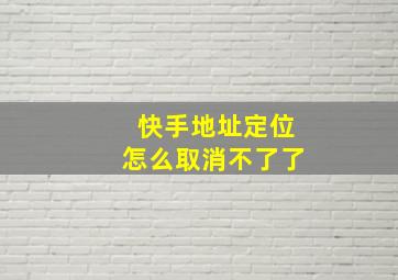 快手地址定位怎么取消不了了