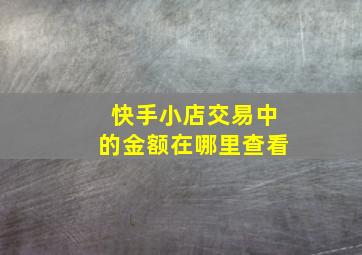 快手小店交易中的金额在哪里查看