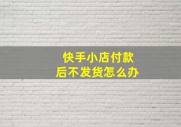 快手小店付款后不发货怎么办