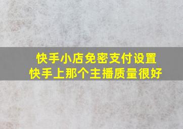 快手小店免密支付设置快手上那个主播质量很好