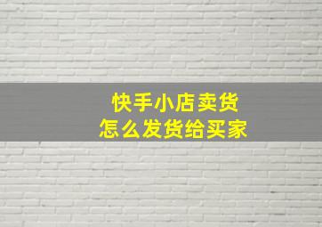 快手小店卖货怎么发货给买家