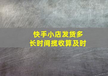 快手小店发货多长时间揽收算及时