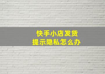 快手小店发货提示隐私怎么办