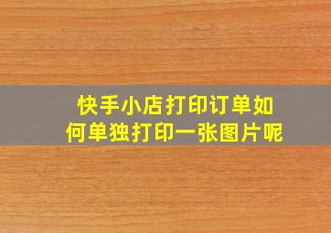 快手小店打印订单如何单独打印一张图片呢