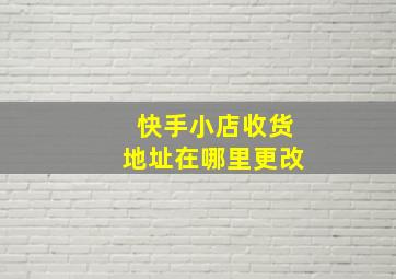 快手小店收货地址在哪里更改