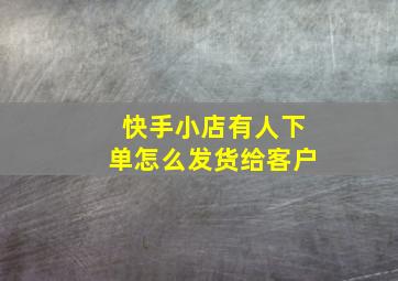 快手小店有人下单怎么发货给客户