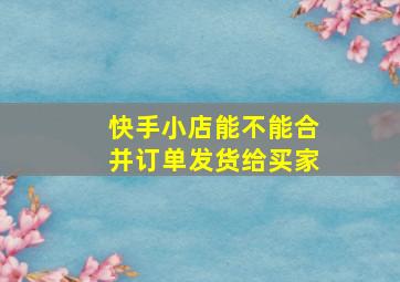 快手小店能不能合并订单发货给买家