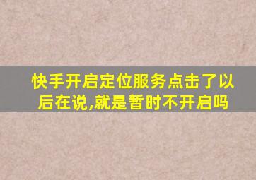 快手开启定位服务点击了以后在说,就是暂时不开启吗