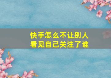 快手怎么不让别人看见自己关注了谁