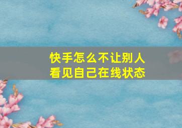 快手怎么不让别人看见自己在线状态