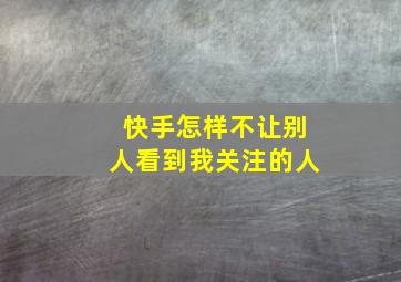 快手怎样不让别人看到我关注的人