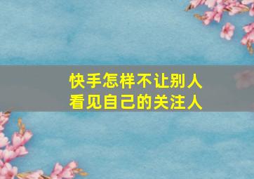 快手怎样不让别人看见自己的关注人