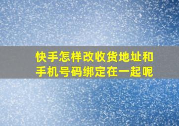 快手怎样改收货地址和手机号码绑定在一起呢