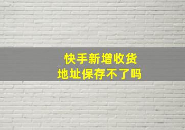 快手新增收货地址保存不了吗