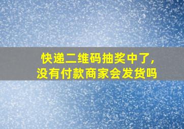 快递二维码抽奖中了,没有付款商家会发货吗