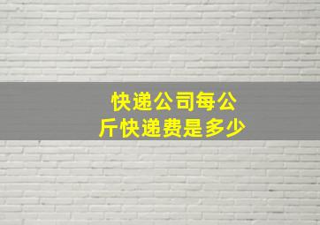 快递公司每公斤快递费是多少