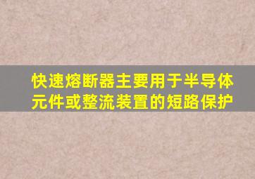 快速熔断器主要用于半导体元件或整流装置的短路保护