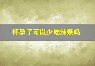 怀孕了可以少吃辣条吗