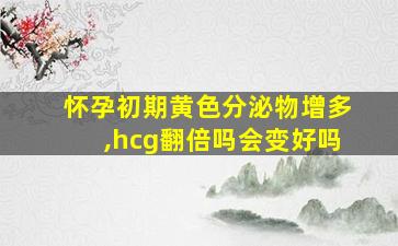 怀孕初期黄色分泌物增多,hcg翻倍吗会变好吗