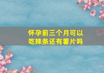 怀孕前三个月可以吃辣条还有薯片吗