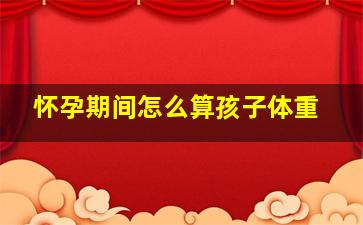 怀孕期间怎么算孩子体重