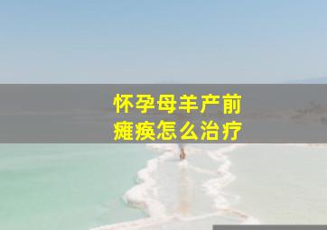 怀孕母羊产前瘫痪怎么治疗