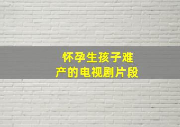 怀孕生孩子难产的电视剧片段