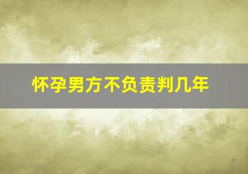 怀孕男方不负责判几年