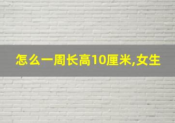 怎么一周长高10厘米,女生