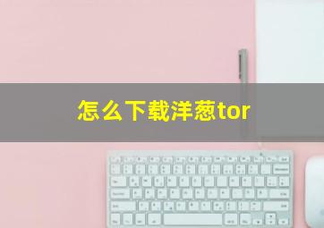 怎么下载洋葱tor