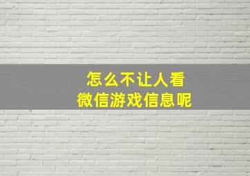 怎么不让人看微信游戏信息呢