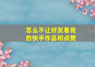 怎么不让好友看我的快手作品和点赞