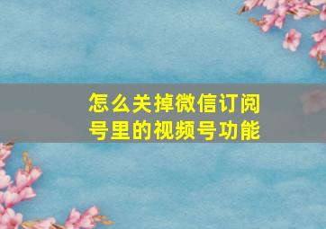 怎么关掉微信订阅号里的视频号功能