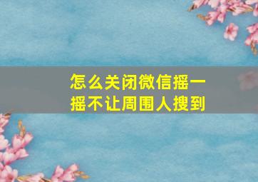 怎么关闭微信摇一摇不让周围人搜到