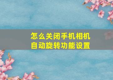 怎么关闭手机相机自动旋转功能设置