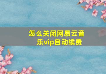 怎么关闭网易云音乐vip自动续费