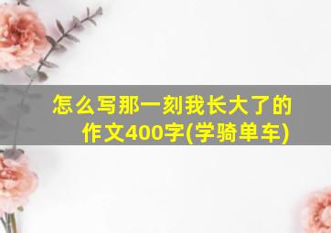 怎么写那一刻我长大了的作文400字(学骑单车)