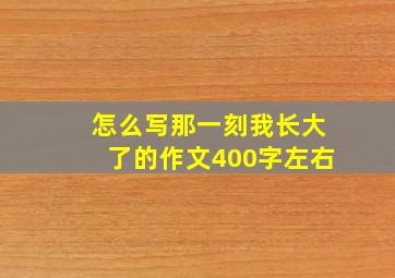 怎么写那一刻我长大了的作文400字左右