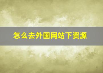 怎么去外国网站下资源